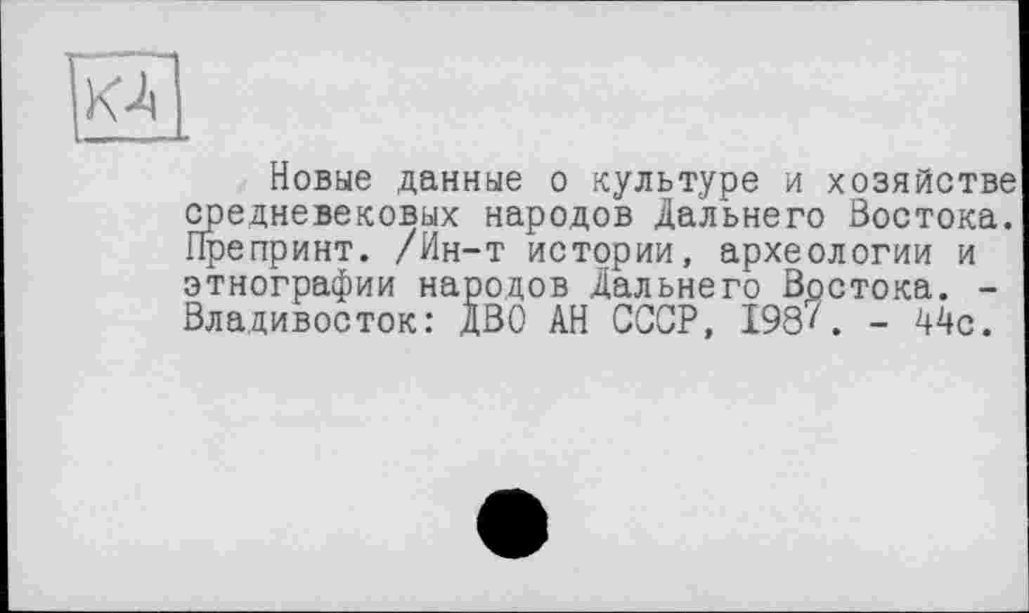 ﻿и
Новые данные о культуре и хозяйстве средневековых народов Дальнего Востока. Препринт. /Ин-т истории, археологии и этнографии народов Дальнего Востока. -Владивосток: ДВО АН СССР, 198''. - 44с.